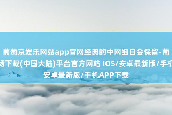 葡萄京娱乐网站app官网经典的中网细目会保留-葡萄京娱乐场下载(中国大陆)平台官方网站 IOS/安卓最新版/手机APP下载