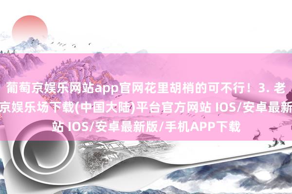 葡萄京娱乐网站app官网花里胡梢的可不行！3. 老六还得会藏-葡萄京娱乐场下载(中国大陆)平台官方网站 IOS/安卓最新版/手机APP下载