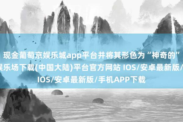 现金葡萄京娱乐城app平台并将其形色为“神奇的”体验-葡萄京娱乐场下载(中国大陆)平台官方网站 IOS/安卓最新版/手机APP下载