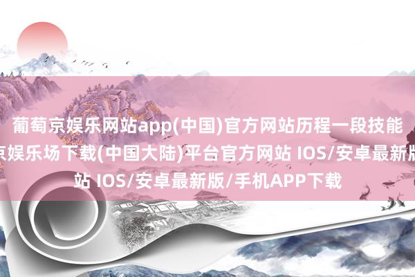 葡萄京娱乐网站app(中国)官方网站历程一段技能的查证后-葡萄京娱乐场下载(中国大陆)平台官方网站 IOS/安卓最新版/手机APP下载