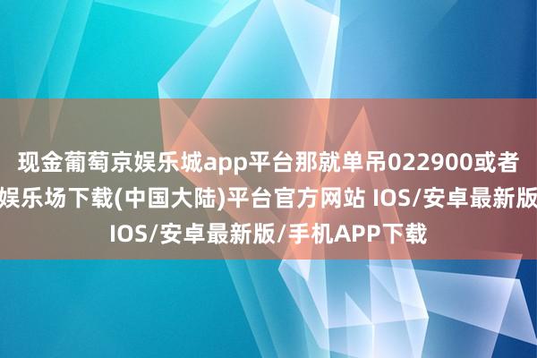 现金葡萄京娱乐城app平台那就单吊022900或者皆备要-葡萄京娱乐场下载(中国大陆)平台官方网站 IOS/安卓最新版/手机APP下载