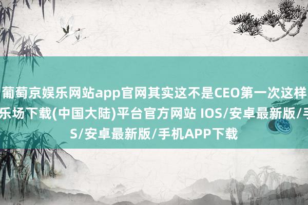 葡萄京娱乐网站app官网其实这不是CEO第一次这样说-葡萄京娱乐场下载(中国大陆)平台官方网站 IOS/安卓最新版/手机APP下载