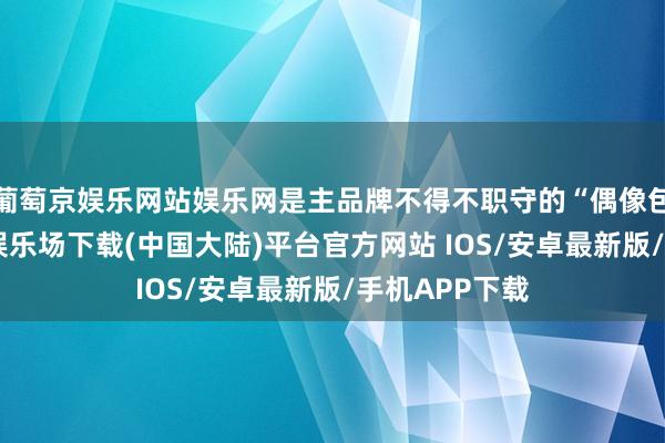 葡萄京娱乐网站娱乐网是主品牌不得不职守的“偶像包袱”-葡萄京娱乐场下载(中国大陆)平台官方网站 IOS/安卓最新版/手机APP下载