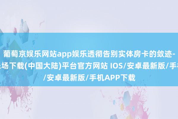 葡萄京娱乐网站app娱乐透彻告别实体房卡的敛迹-葡萄京娱乐场下载(中国大陆)平台官方网站 IOS/安卓最新版/手机APP下载