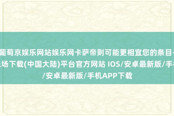 葡萄京娱乐网站娱乐网卡萨帝则可能更相宜您的条目-葡萄京娱乐场下载(中国大陆)平台官方网站 IOS/安卓最新版/手机APP下载