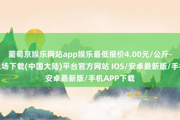 葡萄京娱乐网站app娱乐最低报价4.00元/公斤-葡萄京娱乐场下载(中国大陆)平台官方网站 IOS/安卓最新版/手机APP下载