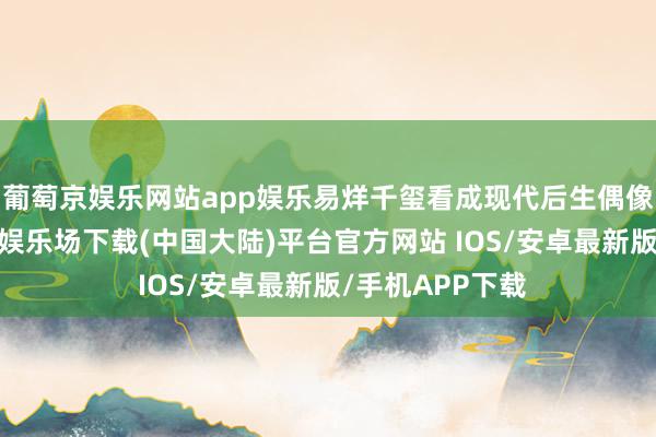 葡萄京娱乐网站app娱乐易烊千玺看成现代后生偶像的代表-葡萄京娱乐场下载(中国大陆)平台官方网站 IOS/安卓最新版/手机APP下载