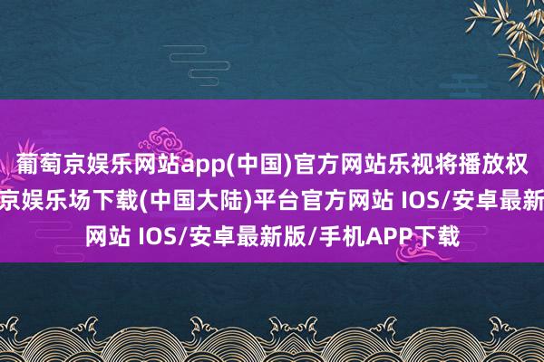 葡萄京娱乐网站app(中国)官方网站乐视将播放权分销给优酷-葡萄京娱乐场下载(中国大陆)平台官方网站 IOS/安卓最新版/手机APP下载