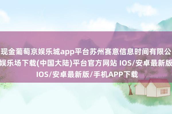 现金葡萄京娱乐城app平台苏州赛意信息时间有限公司建树-葡萄京娱乐场下载(中国大陆)平台官方网站 IOS/安卓最新版/手机APP下载