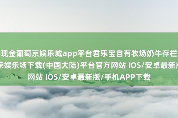 现金葡萄京娱乐城app平台君乐宝自有牧场奶牛存栏达20万头-葡萄京娱乐场下载(中国大陆)平台官方网站 IOS/安卓最新版/手机APP下载