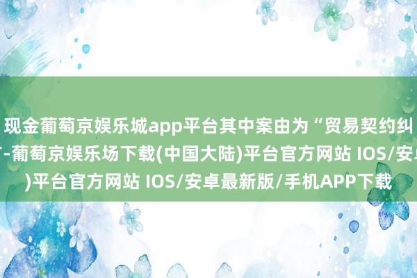 现金葡萄京娱乐城app平台其中案由为“贸易契约纠纷”的公告以6则居首-葡萄京娱乐场下载(中国大陆)平台官方网站 IOS/安卓最新版/手机APP下载