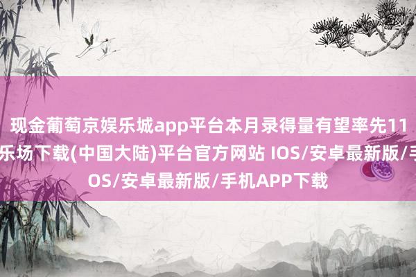 现金葡萄京娱乐城app平台本月录得量有望率先11月-葡萄京娱乐场下载(中国大陆)平台官方网站 IOS/安卓最新版/手机APP下载