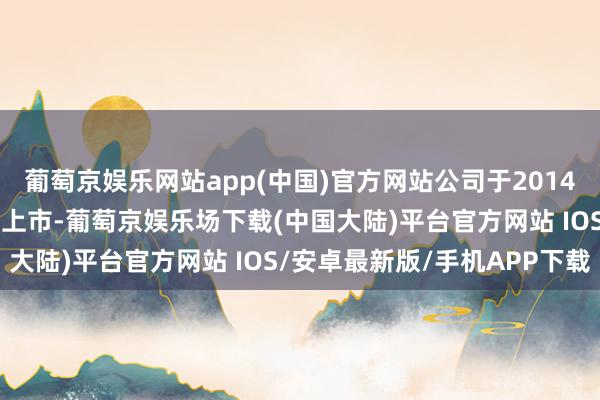 葡萄京娱乐网站app(中国)官方网站公司于2014年8月1日在深交所挂牌上市-葡萄京娱乐场下载(中国大陆)平台官方网站 IOS/安卓最新版/手机APP下载