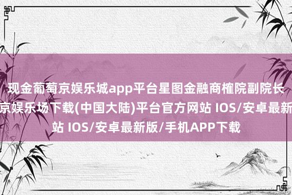 现金葡萄京娱乐城app平台　　星图金融商榷院副院长薛洪言合计-葡萄京娱乐场下载(中国大陆)平台官方网站 IOS/安卓最新版/手机APP下载