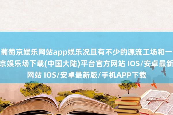 葡萄京娱乐网站app娱乐况且有不少的源流工场和一手货源仓库-葡萄京娱乐场下载(中国大陆)平台官方网站 IOS/安卓最新版/手机APP下载