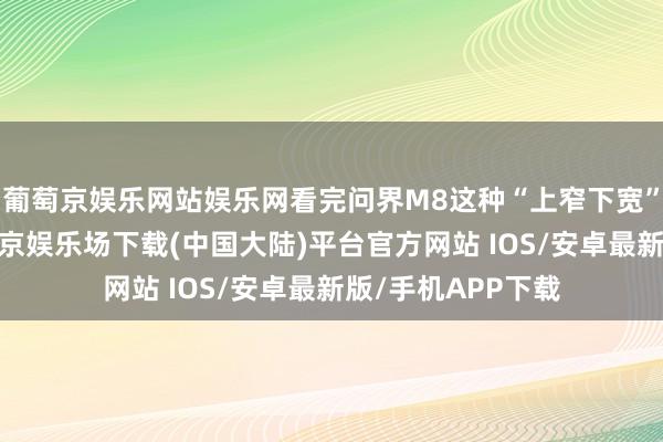 葡萄京娱乐网站娱乐网看完问界M8这种“上窄下宽”的车尾议论-葡萄京娱乐场下载(中国大陆)平台官方网站 IOS/安卓最新版/手机APP下载