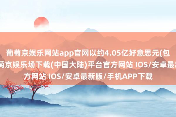 葡萄京娱乐网站app官网以约4.05亿好意思元(包括债务)的价钱-葡萄京娱乐场下载(中国大陆)平台官方网站 IOS/安卓最新版/手机APP下载