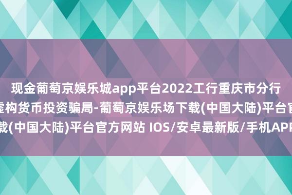 现金葡萄京娱乐城app平台2022工行重庆市分行金融学问晋升——警惕虚构货币投资骗局-葡萄京娱乐场下载(中国大陆)平台官方网站 IOS/安卓最新版/手机APP下载