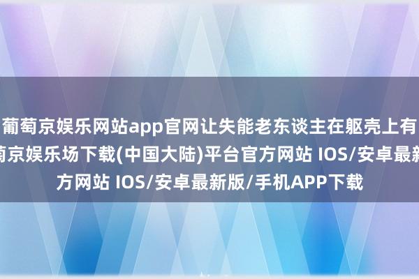 葡萄京娱乐网站app官网让失能老东谈主在躯壳上有专科照拂可享-葡萄京娱乐场下载(中国大陆)平台官方网站 IOS/安卓最新版/手机APP下载