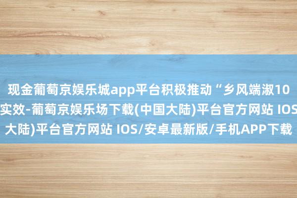 现金葡萄京娱乐城app平台积极推动“乡风端淑100行径”在重庆落地见实效-葡萄京娱乐场下载(中国大陆)平台官方网站 IOS/安卓最新版/手机APP下载