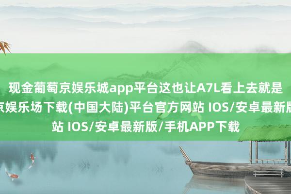 现金葡萄京娱乐城app平台这也让A7L看上去就是宽体低趴-葡萄京娱乐场下载(中国大陆)平台官方网站 IOS/安卓最新版/手机APP下载