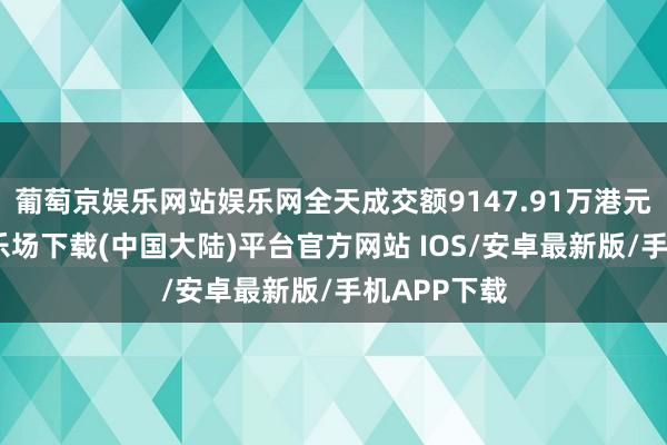 葡萄京娱乐网站娱乐网全天成交额9147.91万港元-葡萄京娱乐场下载(中国大陆)平台官方网站 IOS/安卓最新版/手机APP下载