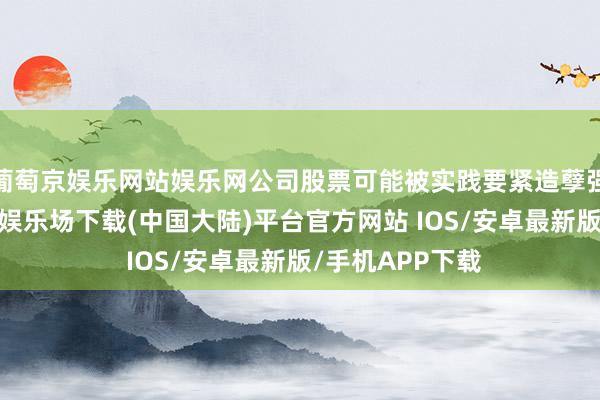 葡萄京娱乐网站娱乐网公司股票可能被实践要紧造孽强制退市-葡萄京娱乐场下载(中国大陆)平台官方网站 IOS/安卓最新版/手机APP下载