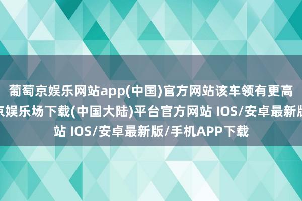 葡萄京娱乐网站app(中国)官方网站该车领有更高的得房率-葡萄京娱乐场下载(中国大陆)平台官方网站 IOS/安卓最新版/手机APP下载