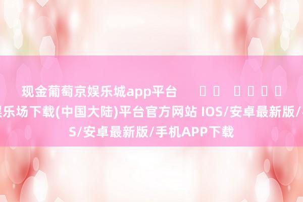 现金葡萄京娱乐城app平台      		  					  -葡萄京娱乐场下载(中国大陆)平台官方网站 IOS/安卓最新版/手机APP下载