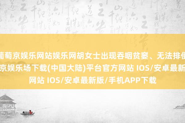 葡萄京娱乐网站娱乐网胡女士出现吞咽贫窭、无法排便等中毒症状-葡萄京娱乐场下载(中国大陆)平台官方网站 IOS/安卓最新版/手机APP下载