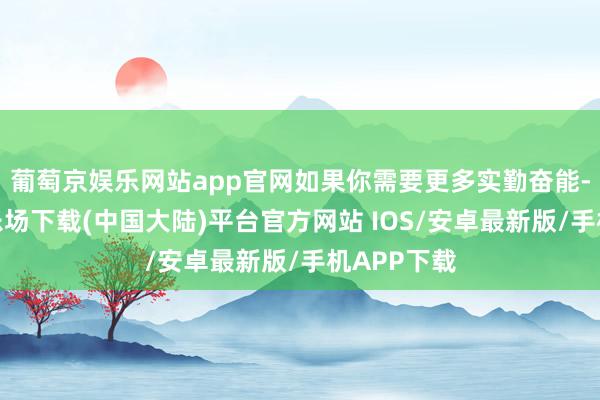 葡萄京娱乐网站app官网如果你需要更多实勤奋能-葡萄京娱乐场下载(中国大陆)平台官方网站 IOS/安卓最新版/手机APP下载