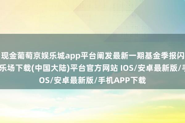 现金葡萄京娱乐城app平台阐发最新一期基金季报闪现-葡萄京娱乐场下载(中国大陆)平台官方网站 IOS/安卓最新版/手机APP下载