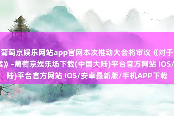 葡萄京娱乐网站app官网本次推动大会将审议《对于补选非落寞董事的议案》-葡萄京娱乐场下载(中国大陆)平台官方网站 IOS/安卓最新版/手机APP下载