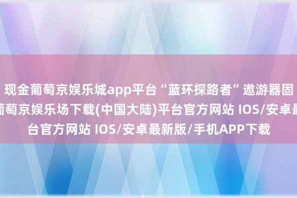 现金葡萄京娱乐城app平台“蓝环探路者”遨游器固定在火箭第二级上-葡萄京娱乐场下载(中国大陆)平台官方网站 IOS/安卓最新版/手机APP下载