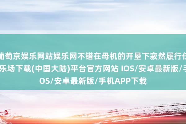 葡萄京娱乐网站娱乐网不错在母机的开垦下寂然履行任务-葡萄京娱乐场下载(中国大陆)平台官方网站 IOS/安卓最新版/手机APP下载