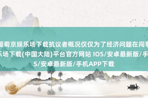 葡萄京娱乐场下载抗议者概况仅仅为了经济问题在闯事-葡萄京娱乐场下载(中国大陆)平台官方网站 IOS/安卓最新版/手机APP下载