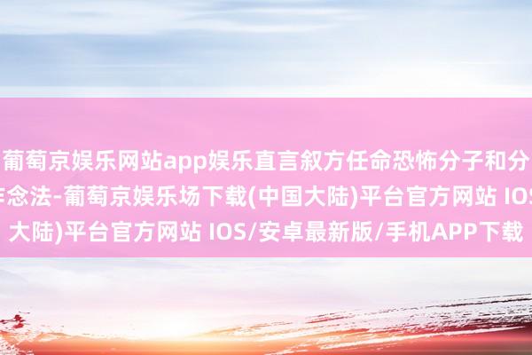 葡萄京娱乐网站app娱乐直言叙方任命恐怖分子和分辩分子为政府军官的作念法-葡萄京娱乐场下载(中国大陆)平台官方网站 IOS/安卓最新版/手机APP下载