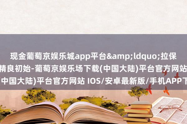 现金葡萄京娱乐城app平台&ldquo;拉保保&rdquo;举止精良初始-葡萄京娱乐场下载(中国大陆)平台官方网站 IOS/安卓最新版/手机APP下载