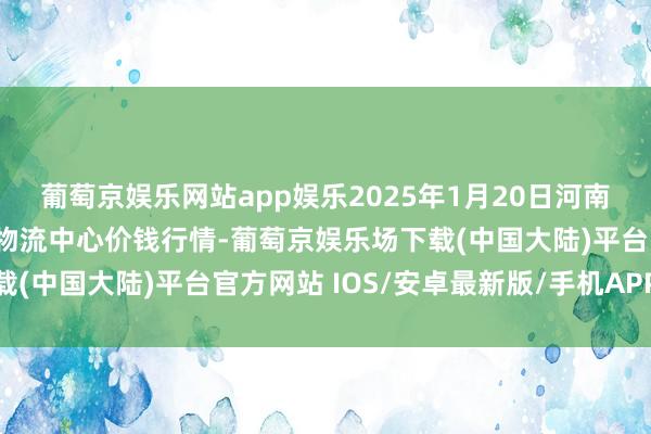 葡萄京娱乐网站app娱乐2025年1月20日河南金牛大别山农产物当代物流中心价钱行情-葡萄京娱乐场下载(中国大陆)平台官方网站 IOS/安卓最新版/手机APP下载