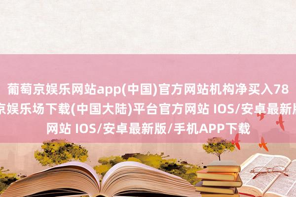 葡萄京娱乐网站app(中国)官方网站机构净买入786.22万元-葡萄京娱乐场下载(中国大陆)平台官方网站 IOS/安卓最新版/手机APP下载