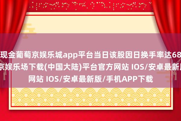 现金葡萄京娱乐城app平台当日该股因日换手率达68.97%上榜-葡萄京娱乐场下载(中国大陆)平台官方网站 IOS/安卓最新版/手机APP下载