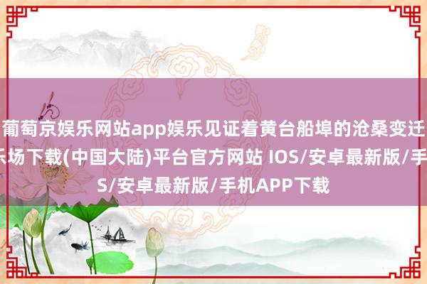 葡萄京娱乐网站app娱乐见证着黄台船埠的沧桑变迁-葡萄京娱乐场下载(中国大陆)平台官方网站 IOS/安卓最新版/手机APP下载