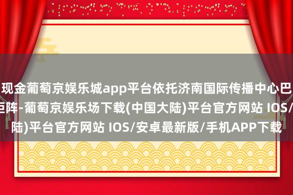 现金葡萄京娱乐城app平台依托济南国际传播中心巴黎分中心及国际媒体矩阵-葡萄京娱乐场下载(中国大陆)平台官方网站 IOS/安卓最新版/手机APP下载