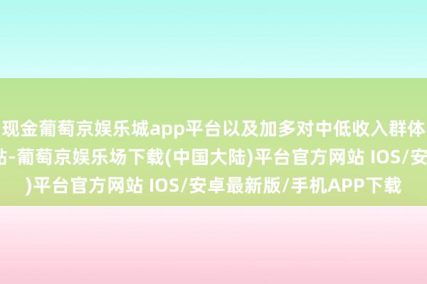 现金葡萄京娱乐城app平台以及加多对中低收入群体的社会保险和福利补贴-葡萄京娱乐场下载(中国大陆)平台官方网站 IOS/安卓最新版/手机APP下载