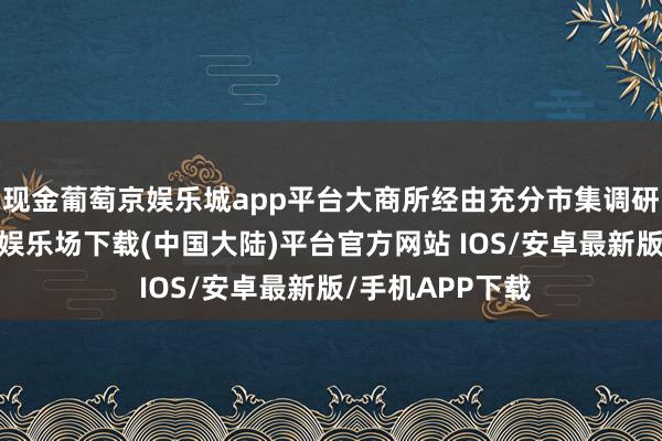 现金葡萄京娱乐城app平台大商所经由充分市集调研和论证-葡萄京娱乐场下载(中国大陆)平台官方网站 IOS/安卓最新版/手机APP下载