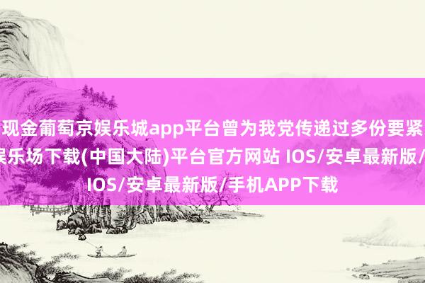 现金葡萄京娱乐城app平台曾为我党传递过多份要紧谍报-葡萄京娱乐场下载(中国大陆)平台官方网站 IOS/安卓最新版/手机APP下载