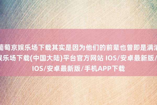 葡萄京娱乐场下载其实是因为他们的前辈也曾即是满清贵族-葡萄京娱乐场下载(中国大陆)平台官方网站 IOS/安卓最新版/手机APP下载