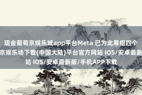 现金葡萄京娱乐城app平台Meta 已为此筹组四个＂战情室＂-葡萄京娱乐场下载(中国大陆)平台官方网站 IOS/安卓最新版/手机APP下载