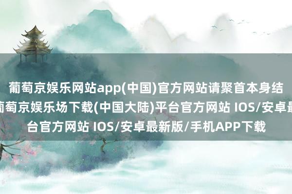 葡萄京娱乐网站app(中国)官方网站请聚首本身结识来看待关连问题-葡萄京娱乐场下载(中国大陆)平台官方网站 IOS/安卓最新版/手机APP下载