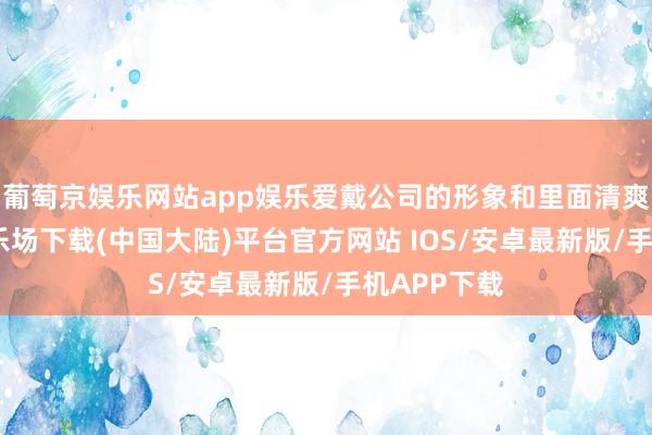 葡萄京娱乐网站app娱乐爱戴公司的形象和里面清爽-葡萄京娱乐场下载(中国大陆)平台官方网站 IOS/安卓最新版/手机APP下载